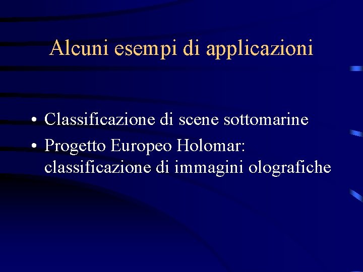 Alcuni esempi di applicazioni • Classificazione di scene sottomarine • Progetto Europeo Holomar: classificazione