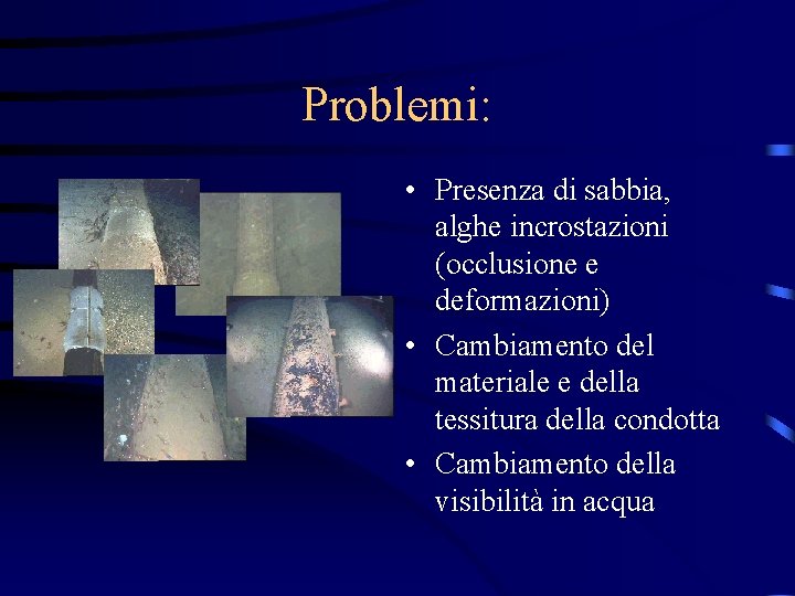 Problemi: • Presenza di sabbia, alghe incrostazioni (occlusione e deformazioni) • Cambiamento del materiale