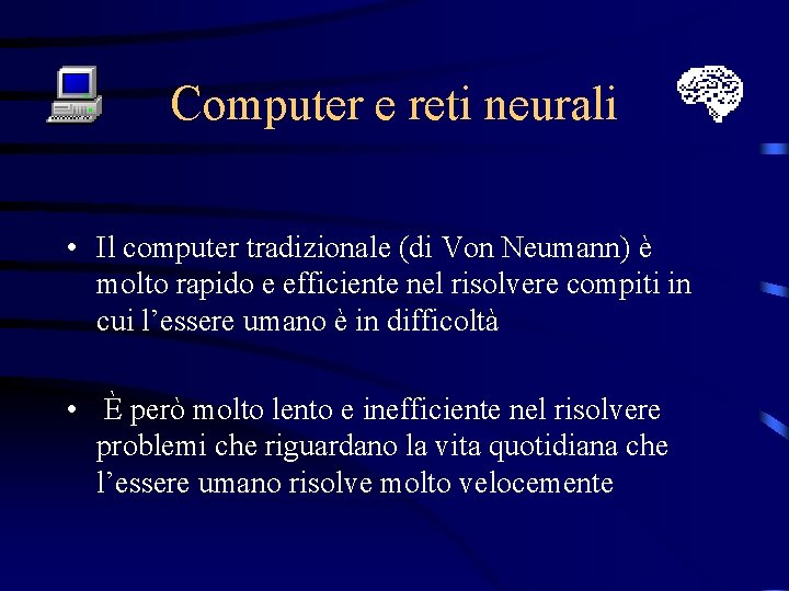 Computer e reti neurali • Il computer tradizionale (di Von Neumann) è molto rapido