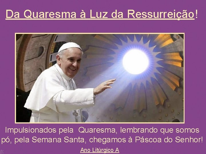 Da Quaresma à Luz da Ressurreição! Impulsionados pela Quaresma, lembrando que somos pó, pela