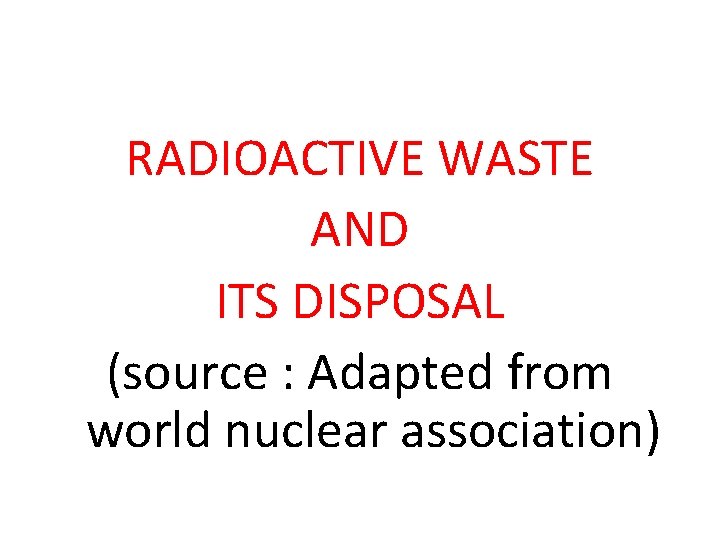 RADIOACTIVE WASTE AND ITS DISPOSAL (source : Adapted from world nuclear association) 