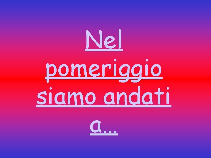 Nel pomeriggio siamo andati a… 