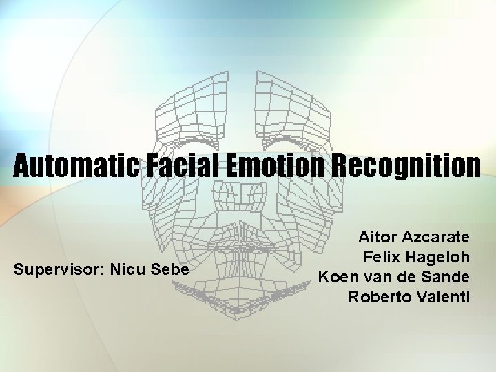 Automatic Facial Emotion Recognition Supervisor: Nicu Sebe Aitor Azcarate Felix Hageloh Koen van de