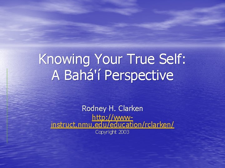 Knowing Your True Self: A Bahá'í Perspective Rodney H. Clarken http: //wwwinstruct. nmu. edu/education/rclarken/