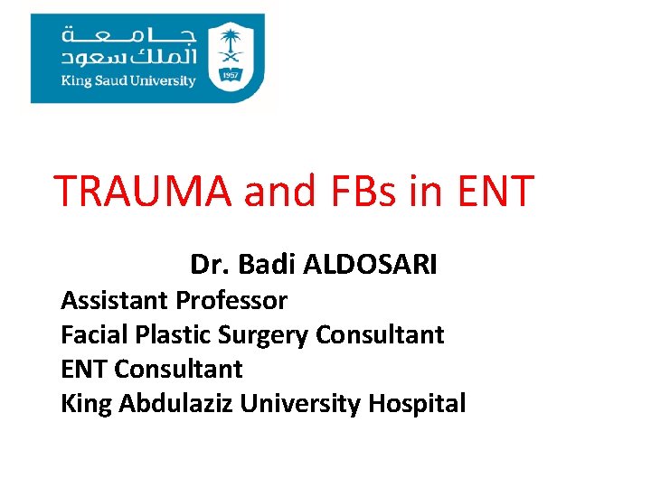 TRAUMA and FBs in ENT Dr. Badi ALDOSARI Assistant Professor Facial Plastic Surgery Consultant