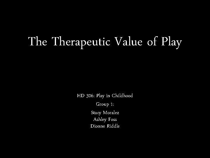 The Therapeutic Value of Play HD 306: Play in Childhood Group 1: Stacy Moralez