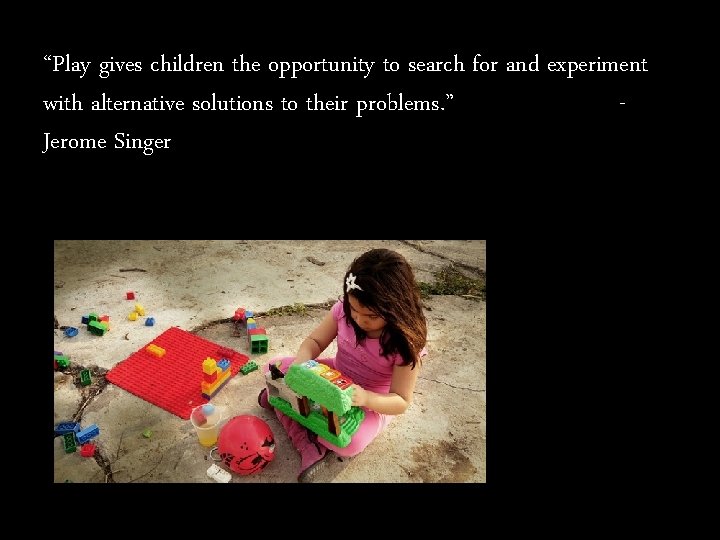 “Play gives children the opportunity to search for and experiment with alternative solutions to