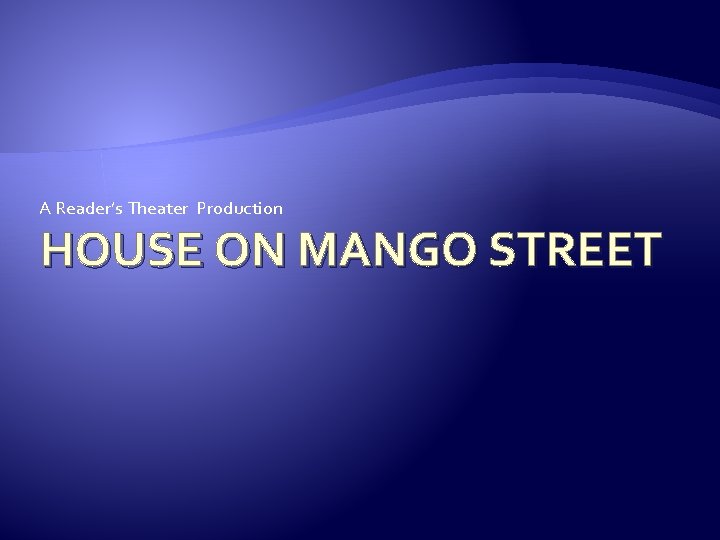 A Reader’s Theater Production HOUSE ON MANGO STREET A Reader’s Theater Production HOUSE ON MANGO STREET