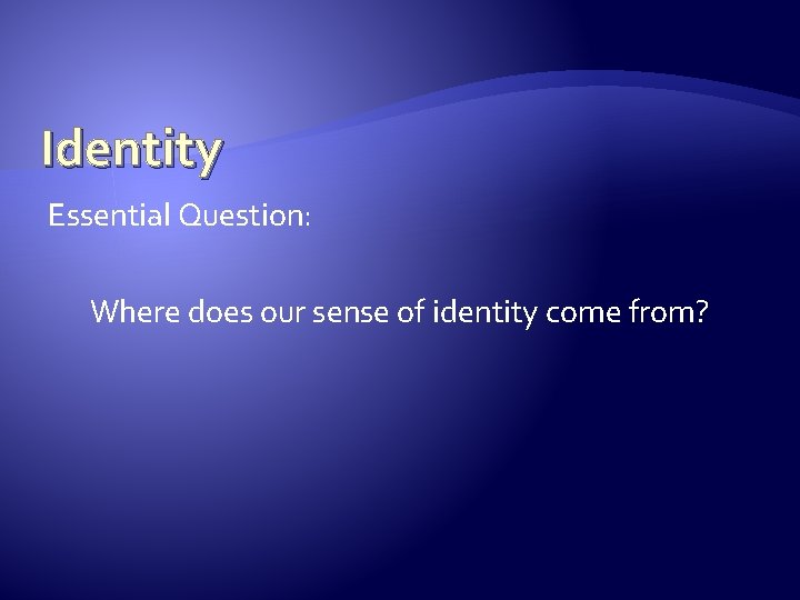 Identity Essential Question: Where does our sense of identity come from? Identity Essential Question: Where does our sense of identity come from?