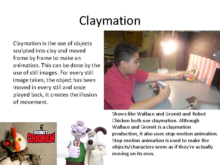 Claymation is the use of objects sculpted into clay and moved frame by frame