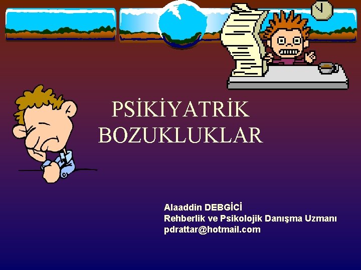 PSİKİYATRİK BOZUKLUKLAR Alaaddin DEBGİCİ Rehberlik ve Psikolojik Danışma Uzmanı pdrattar@hotmail. com 