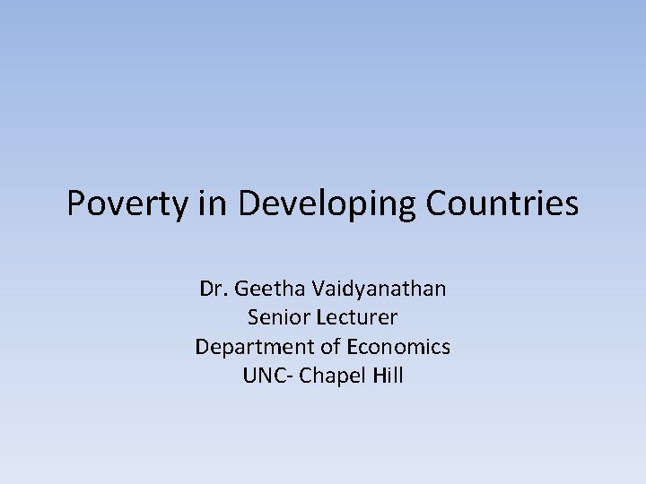 Poverty in Developing Countries Dr. Geetha Vaidyanathan Senior Lecturer Department of Economics UNC- Chapel