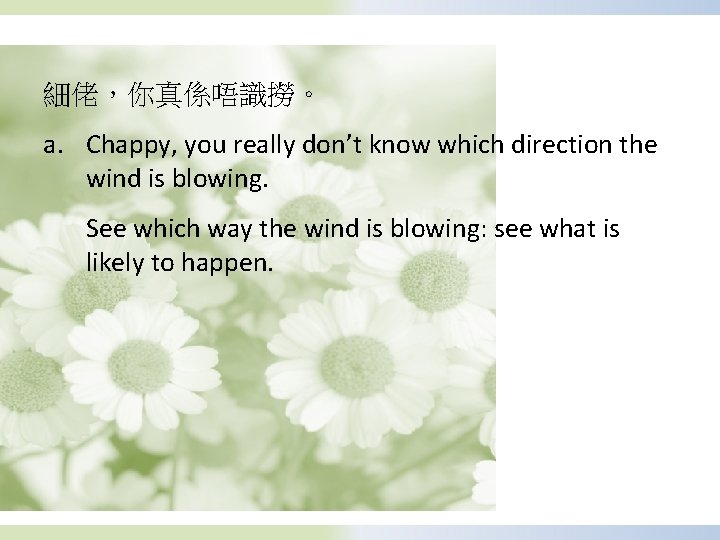 細佬，你真係唔識撈。 a. Chappy, you really don’t know which direction the wind is blowing. See