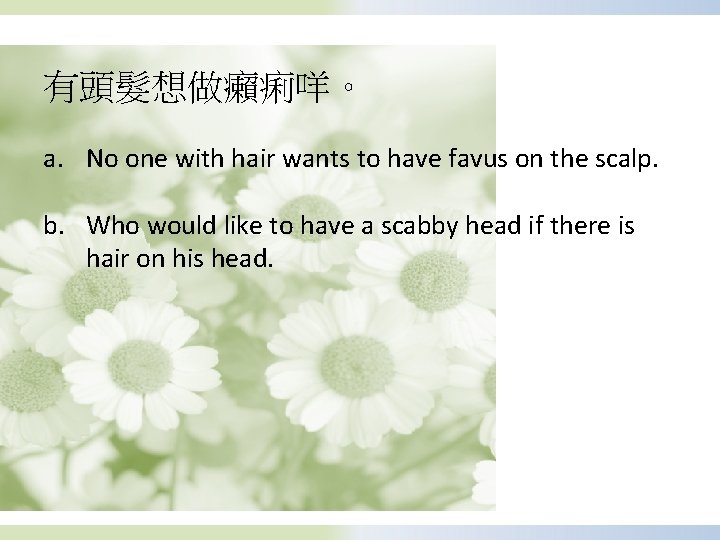 有頭髮想做癩痢咩。 a. No one with hair wants to have favus on the scalp. b.