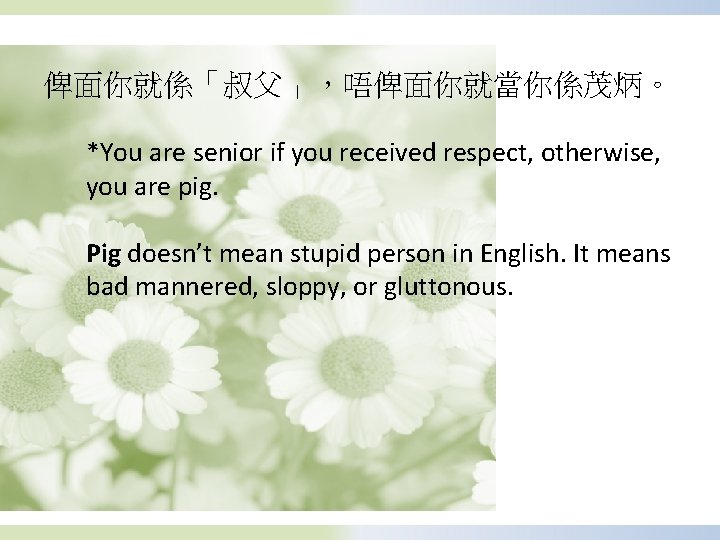 俾面你就係「叔父」，唔俾面你就當你係茂炳。 *You are senior if you received respect, otherwise, you are pig. Pig doesn’t