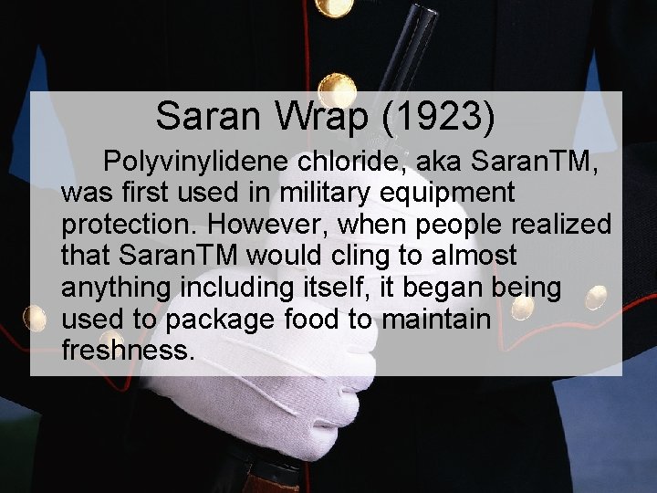 Saran Wrap (1923) Polyvinylidene chloride, aka Saran. TM, was first used in military equipment