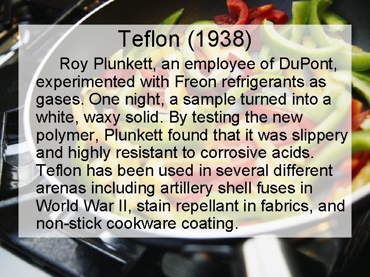 Teflon (1938) Roy Plunkett, an employee of Du. Pont, experimented with Freon refrigerants as