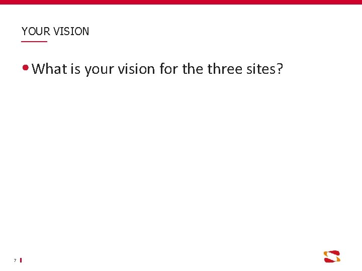 YOUR VISION What is your vision for the three sites? 7 