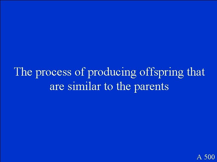 The process of producing offspring that are similar to the parents A 500 