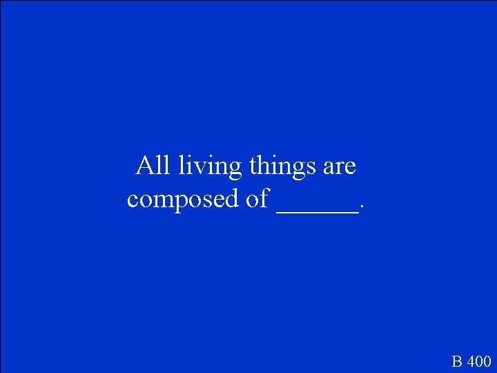 All living things are composed of ______. B 400 