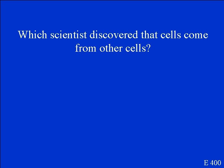 Which scientist discovered that cells come from other cells? E 400 