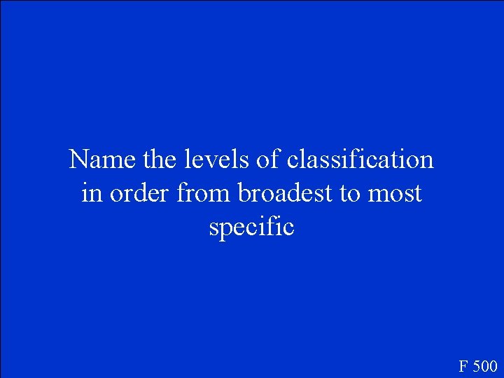 Name the levels of classification in order from broadest to most specific F 500