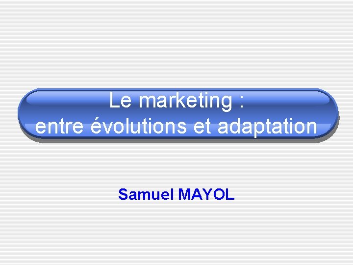Le marketing : entre évolutions et adaptation Samuel MAYOL 