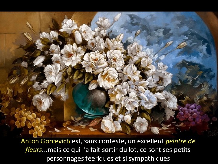 Anton Gorcevich est, sans conteste, un excellent peintre de fleurs. . . mais ce