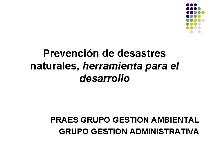 Prevención de desastres naturales, herramienta para el desarrollo PRAES GRUPO GESTION AMBIENTAL GRUPO GESTION