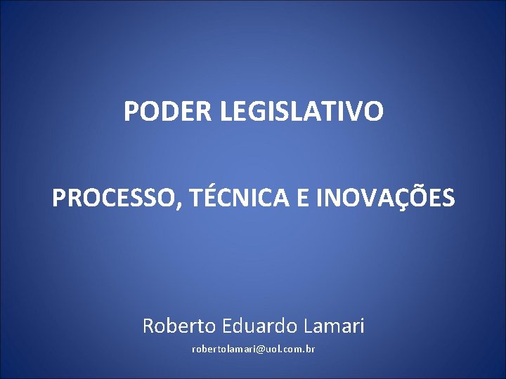 PODER LEGISLATIVO PROCESSO, TÉCNICA E INOVAÇÕES Roberto Eduardo Lamari robertolamari@uol. com. br 