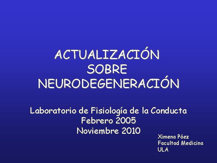 ACTUALIZACIÓN SOBRE NEURODEGENERACIÓN Laboratorio de Fisiología de la Conducta Febrero 2005 Noviembre 2010 Ximena