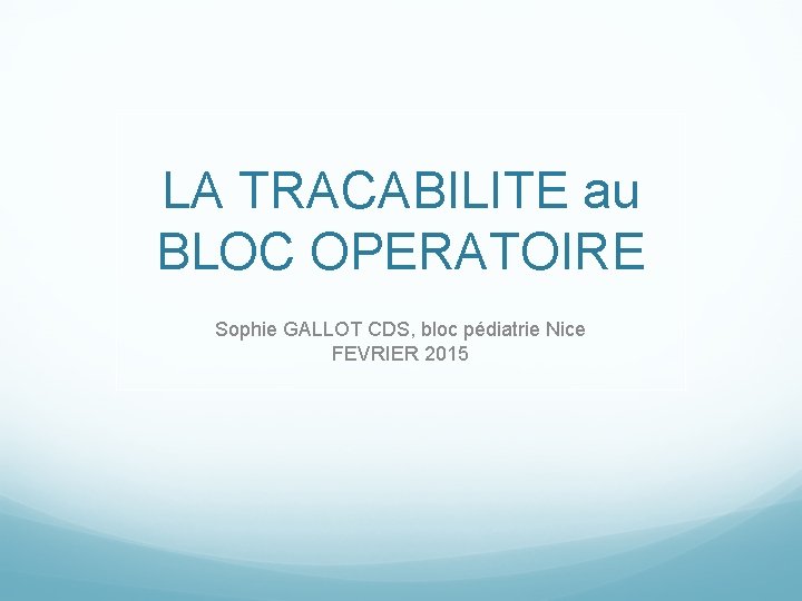 LA TRACABILITE au BLOC OPERATOIRE Sophie GALLOT CDS, bloc pédiatrie Nice FEVRIER 2015 