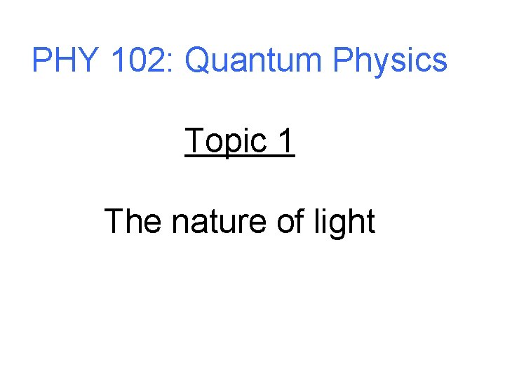 PHY 102: Quantum Physics Topic 1 The nature of light 