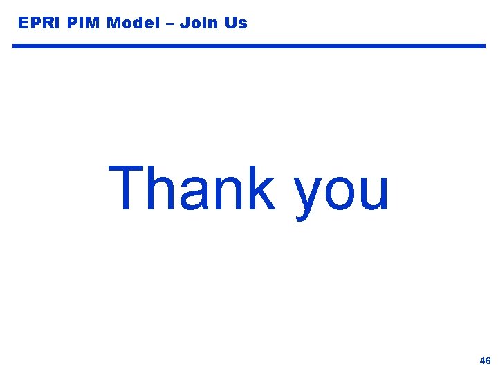 EPRI PIM Model – Join Us Thank you 46 