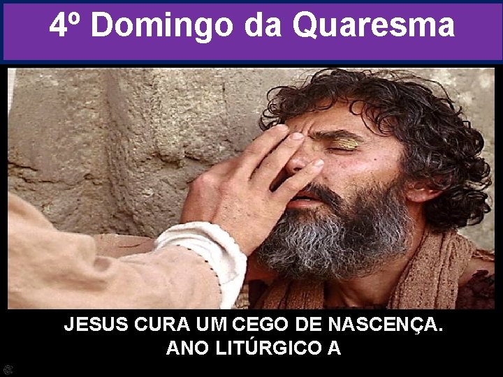 4º Domingo da Quaresma JESUS CURA UM CEGO DE NASCENÇA. ANO LITÚRGICO A 