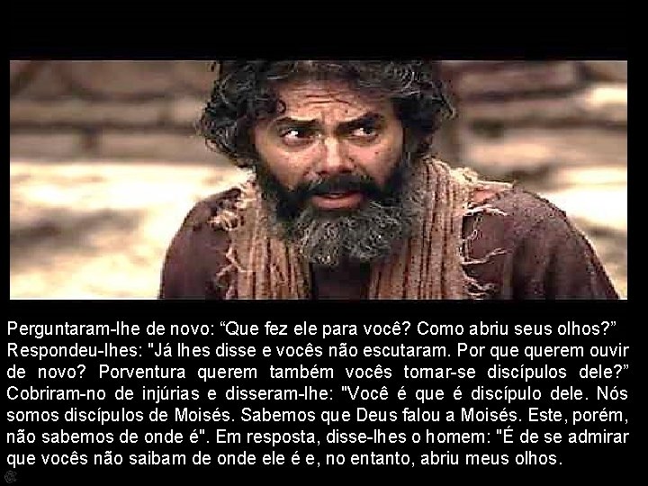 Perguntaram-lhe de novo: “Que fez ele para você? Como abriu seus olhos? ” Respondeu-lhes: