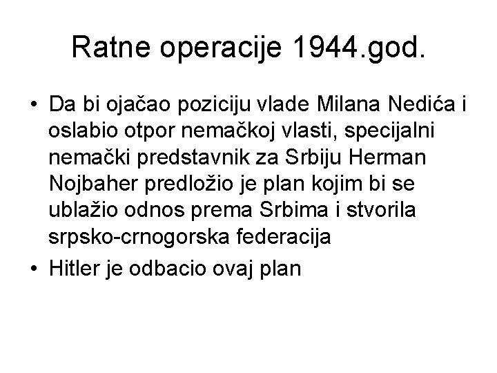 Ratne operacije 1944. god. • Da bi ojačao poziciju vlade Milana Nedića i oslabio
