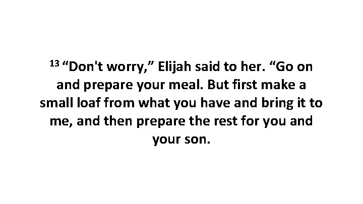 13 “Don't worry, ” Elijah said to her. “Go on and prepare your meal.