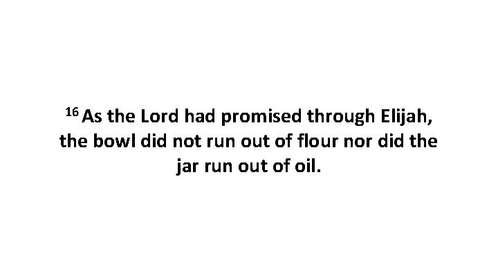 16 As the Lord had promised through Elijah, the bowl did not run out