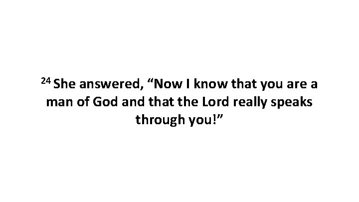 24 She answered, “Now I know that you are a man of God and