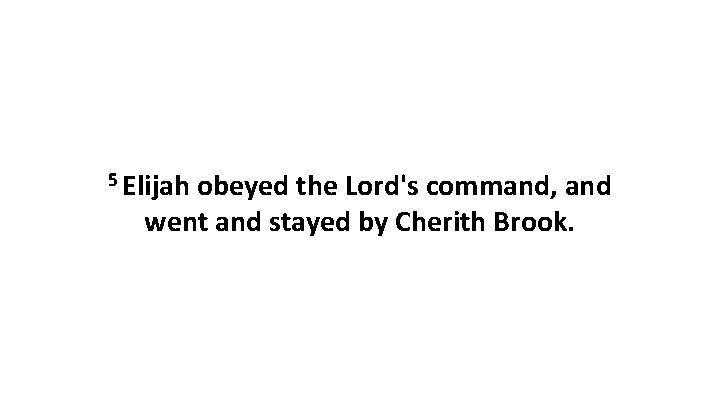 5 Elijah obeyed the Lord's command, and went and stayed by Cherith Brook. 