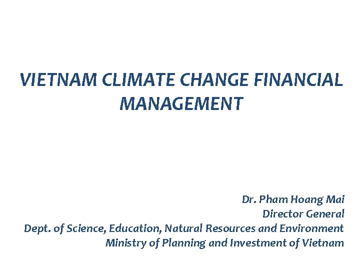 VIETNAM CLIMATE CHANGE FINANCIAL MANAGEMENT Dr. Pham Hoang Mai Director General Dept. of Science,