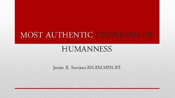 MOST AUTHENTIC CRITERION OF HUMANNESS Jaime R. Soriano. RN. RM. MSN. RT. 