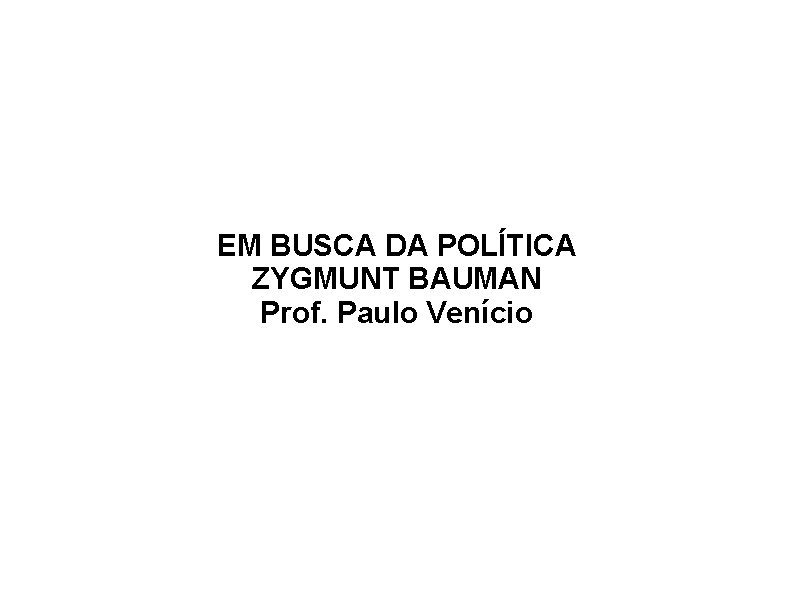 EM BUSCA DA POLÍTICA ZYGMUNT BAUMAN Prof. Paulo Venício 