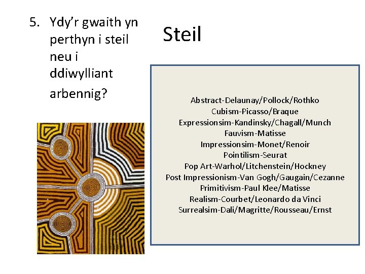 5. Ydy’r gwaith yn perthyn i steil neu i ddiwylliant arbennig? Steil Abstract-Delaunay/Pollock/Rothko Cubism-Picasso/Braque