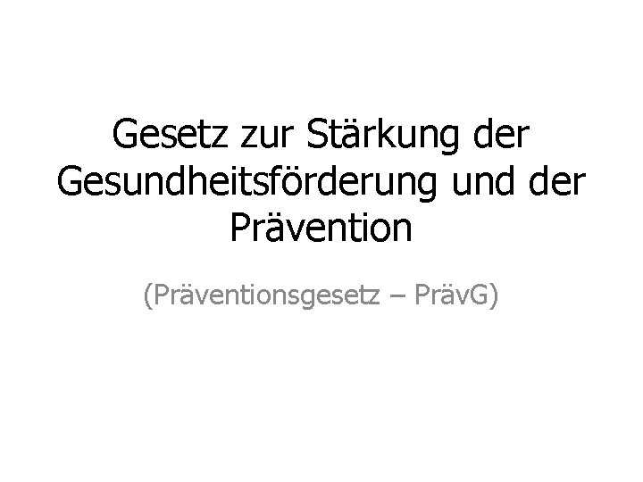 Gesetz zur Stärkung der Gesundheitsförderung und der Prävention (Präventionsgesetz – Präv. G) 