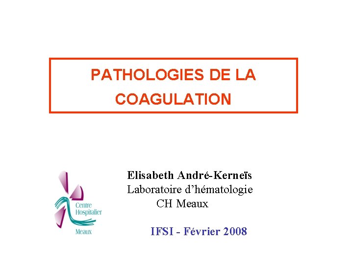 PATHOLOGIES DE LA COAGULATION Elisabeth André-Kerneïs Laboratoire d’hématologie CH Meaux IFSI - Février 2008