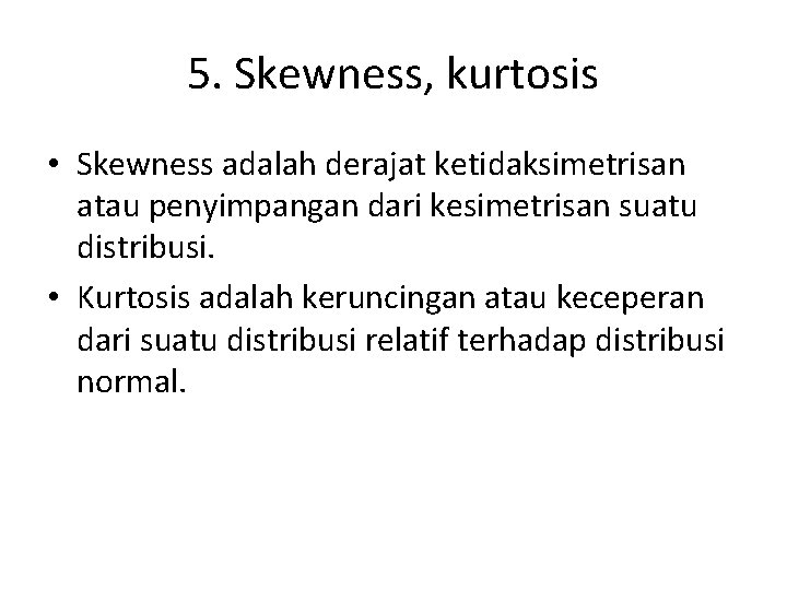 5. Skewness, kurtosis • Skewness adalah derajat ketidaksimetrisan atau penyimpangan dari kesimetrisan suatu distribusi.