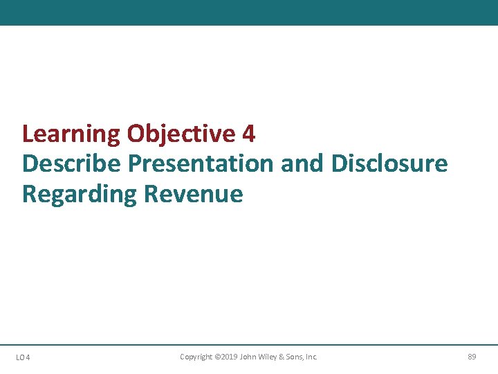 Learning Objective 4 Describe Presentation and Disclosure Regarding Revenue LO 4 Copyright © 2019