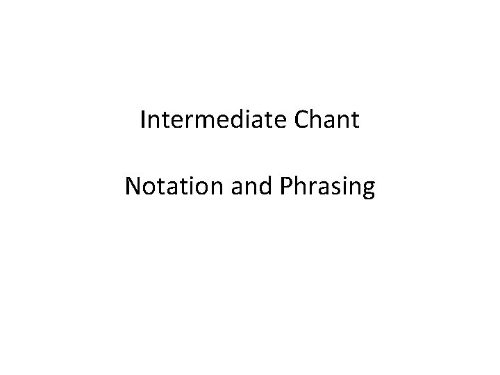 Intermediate Chant Notation and Phrasing Intermediate Chant Notation and Phrasing